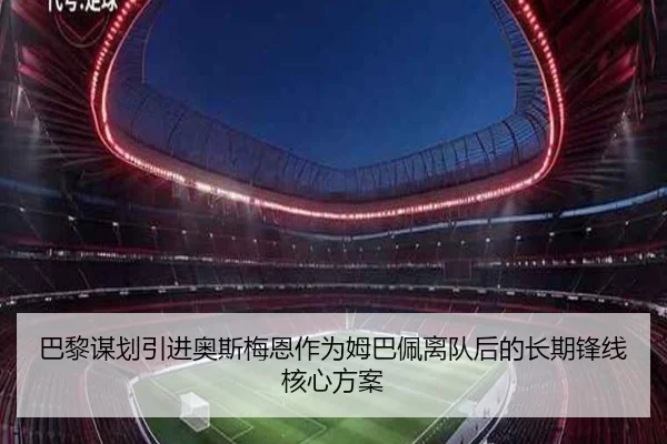 巴黎谋划引进奥斯梅恩作为姆巴佩离队后的长期锋线核心方案