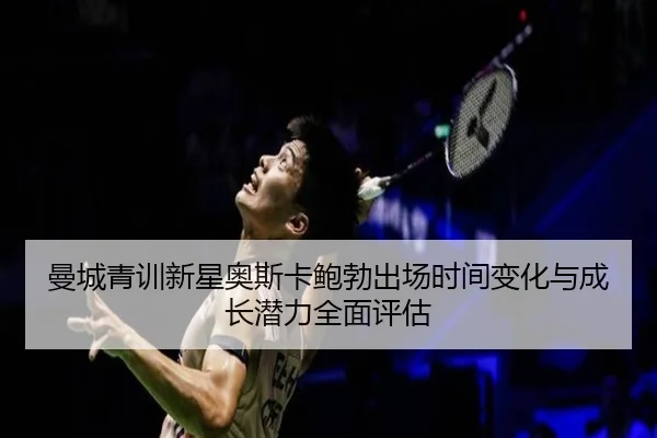 曼城青训新星奥斯卡鲍勃出场时间变化与成长潜力全面评估