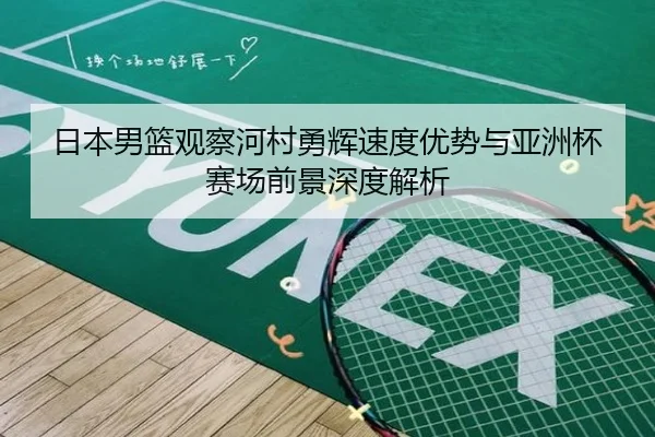 日本男篮观察河村勇辉速度优势与亚洲杯赛场前景深度解析