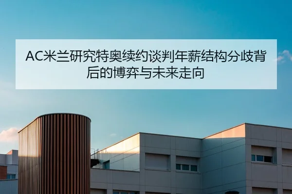 AC米兰研究特奥续约谈判年薪结构分歧背后的博弈与未来走向