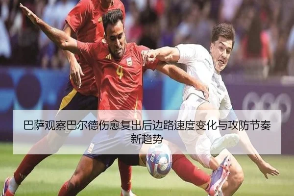 巴萨观察巴尔德伤愈复出后边路速度变化与攻防节奏新趋势