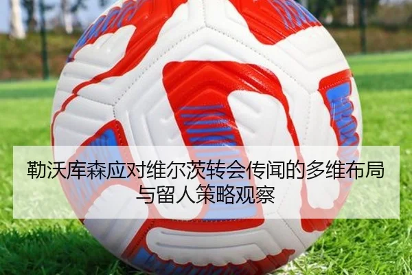 勒沃库森应对维尔茨转会传闻的多维布局与留人策略观察