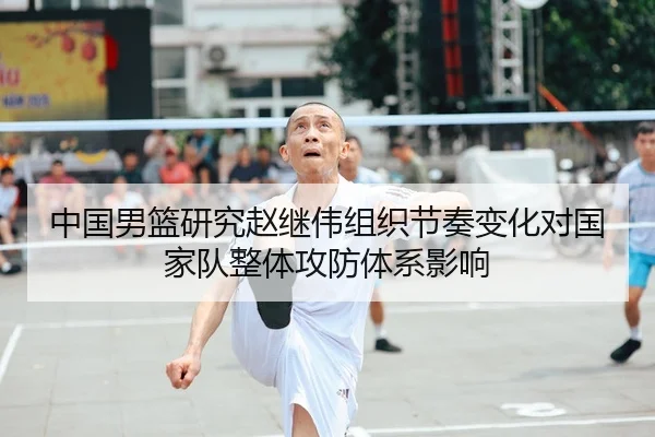 中国男篮研究赵继伟组织节奏变化对国家队整体攻防体系影响