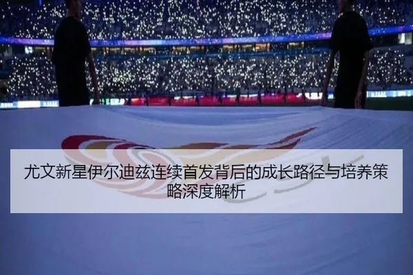 尤文新星伊尔迪兹连续首发背后的成长路径与培养策略深度解析